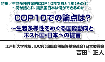 特集／生物多様性条約COP10まであと1年（その1）〜何が話され、議長国日本は何ができるのか COP10での論点は？〜生物多様性をめぐる国際動向とホスト国・日本への提言　江戸川大学教授、IUCN（国際自然保護基金連合）日本委員会　吉田　正人